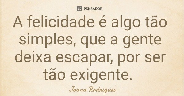 A felicidade é algo tão simples, que a gente deixa escapar, por ser tão exigente.... Frase de Joana Rodrigues.