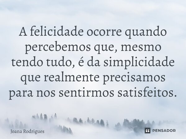 ⁠A felicidade ocorre quando percebemos que, mesmo tendo tudo, é da simplicidade que realmente precisamos para nos sentirmos satisfeitos.... Frase de Joana Rodrigues.