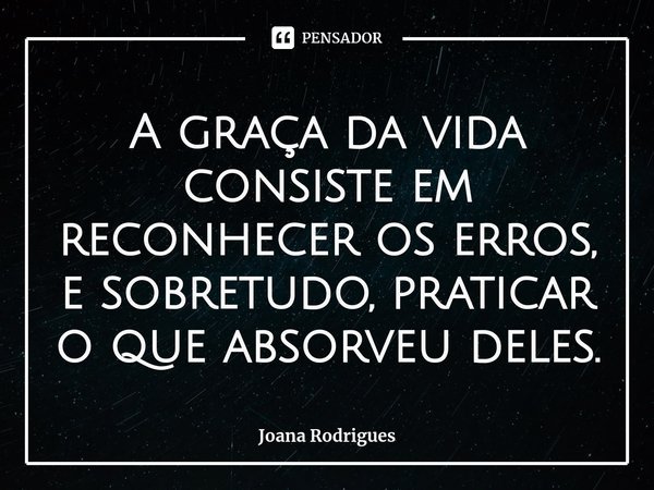 A graça da vida consiste em reconhecer os erros, e sobretudo, praticar o que absorveu deles.⁠... Frase de Joana Rodrigues.