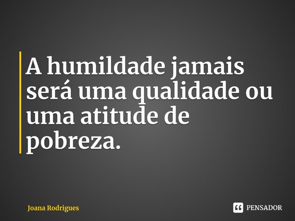 A humildade jamais será uma qualidade ou uma atitude de pobreza.⁠... Frase de Joana Rodrigues.