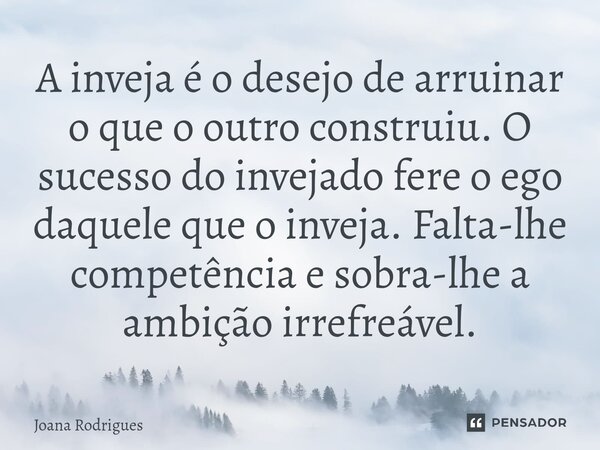 ⁠A inveja é o desejo de arruinar o que o outro construiu. O sucesso do invejado fere o ego daquele que o inveja. Falta-lhe competência e sobra-lhe a ambição irr... Frase de Joana Rodrigues.