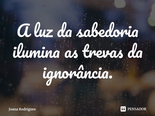 ⁠A luz da sabedoria ilumina as trevas da ignorância.... Frase de Joana Rodrigues.