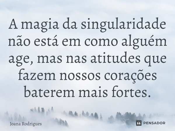 ⁠A magia da singularidade não está em como alguém age, mas nas atitudes que fazem nossos corações baterem mais fortes.... Frase de Joana Rodrigues.