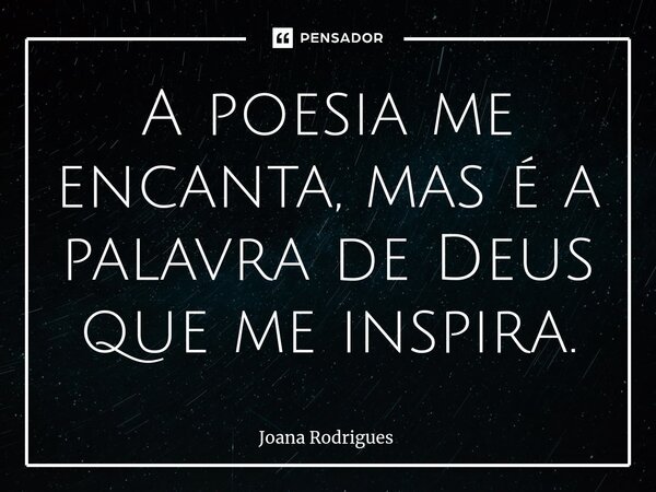 ⁠A poesia me encanta, mas é a palavra de Deus que me inspira.... Frase de Joana Rodrigues.