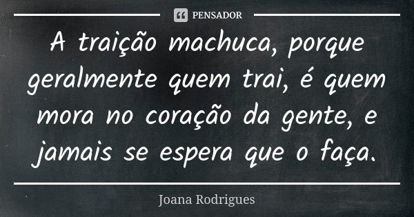 A traição machuca, porque geralmente quem trai, é quem mora no coração da gente, e jamais se espera que o faça.... Frase de Joana Rodrigues.