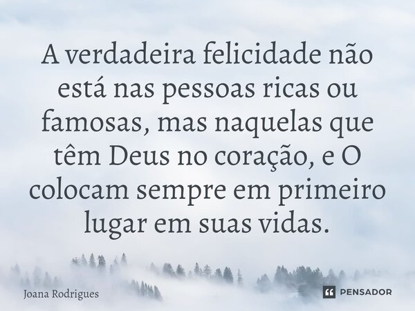 ⁠A verdadeira felicidade não está nas pessoas ricas ou famosas, mas naquelas que têm Deus no coração, e O colocam sempre em primeiro lugar em suas vidas.... Frase de Joana Rodrigues.