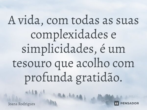 ⁠A vida, com todas as suas complexidades e simplicidades, é um tesouro que acolho com profunda gratidão.... Frase de Joana Rodrigues.