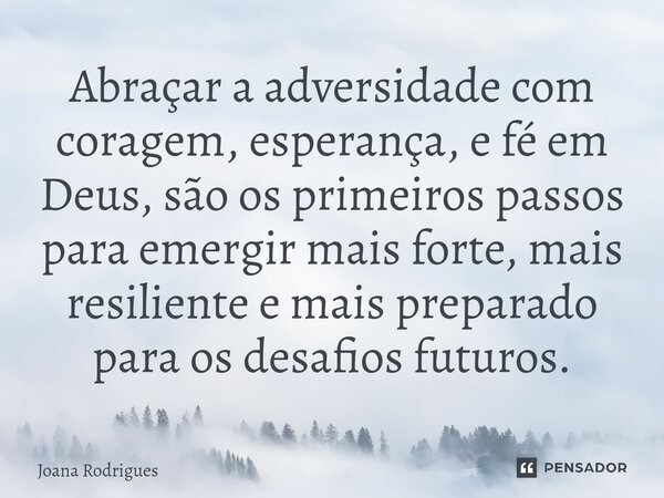 ⁠Abraçar a adversidade com coragem, esperança, e fé em Deus, são os primeiros passos para emergir mais forte, mais resiliente e mais preparado para os desafios ... Frase de Joana Rodrigues.