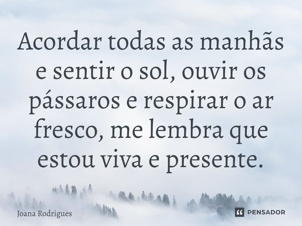 ⁠Acordar todas as manhãs e sentir o sol, ouvir os pássaros e respirar o ar fresco, me lembra que estou viva e presente.... Frase de Joana Rodrigues.