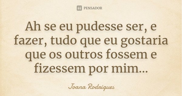 Ah se eu pudesse ser, e fazer, tudo que eu gostaria que os outros fossem e fizessem por mim...... Frase de Joana Rodrigues.