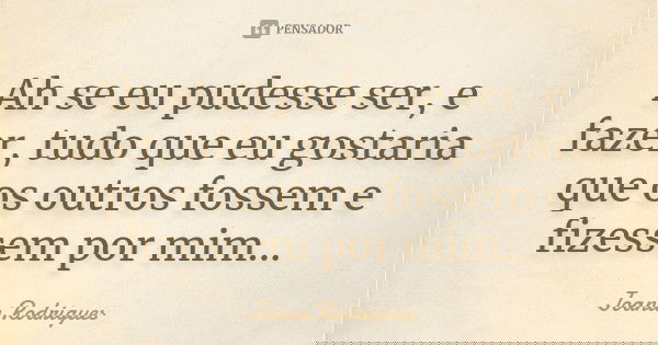 Ah se eu pudesse ser, e fazer, tudo que eu gostaria que os outros fossem e fizessem por mim...... Frase de Joana Rodrigues.