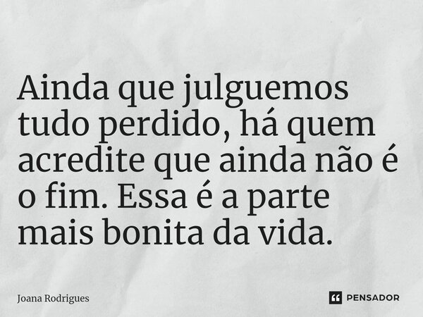 ⁠Ainda que julguemos tudo perdido, há quem acredite que ainda não é o fim. Essa é a parte mais bonita da vida.... Frase de Joana Rodrigues.