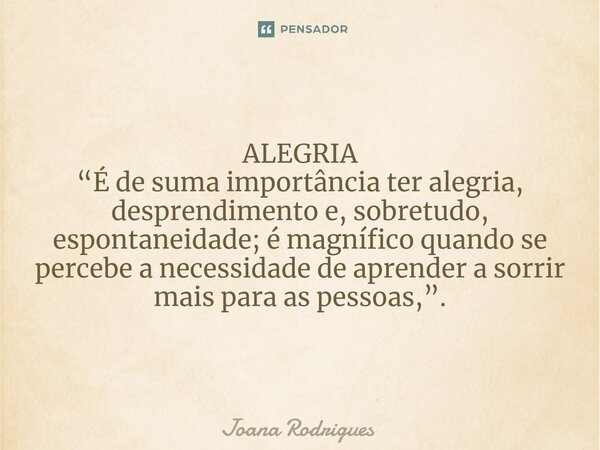 ⁠ALEGRIA “É de suma importância ter alegria, desprendimento e, sobretudo, espontaneidade; é magnífico quando se percebe a necessidade de aprender a sorrir mais ... Frase de Joana Rodrigues.