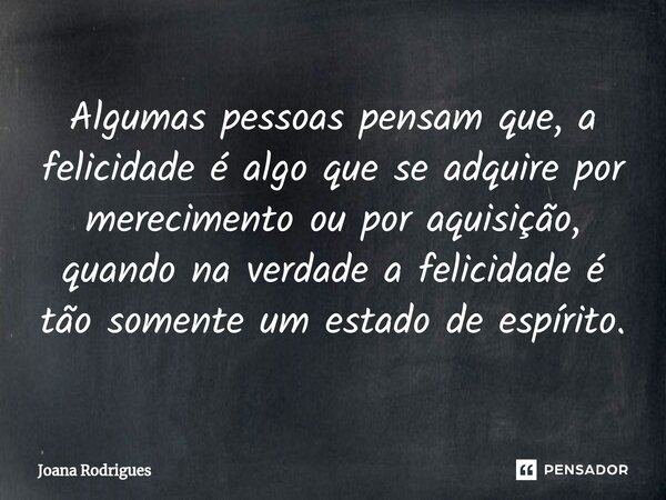 ⁠Algumas pessoas pensam que, a felicidade é algo que se adquire por merecimento ou por aquisição, quando na verdade a felicidade é tão somente um estado de espí... Frase de Joana Rodrigues.