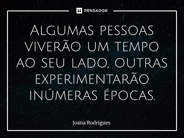 ⁠Algumas pessoas viverão um tempo ao seu lado, outras experimentarão inúmeras épocas.... Frase de Joana Rodrigues.