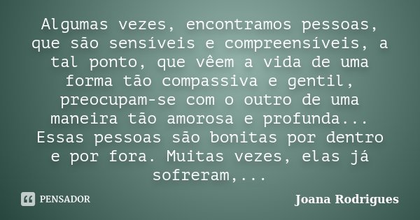 Algumas vezes, encontramos pessoas, que são sensíveis e compreensíveis, a tal ponto, que vêem a vida de uma forma tão compassiva e gentil, preocupam-se com o ou... Frase de Joana Rodrigues.