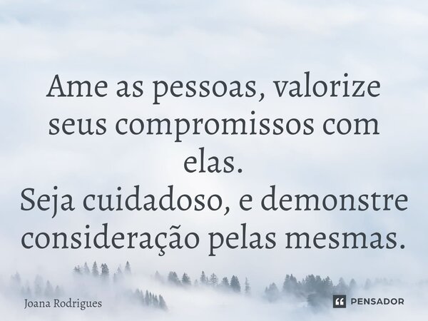 ⁠Ame as pessoas, valorize seus compromissos com elas. Seja cuidadoso, e demonstre consideração pelas mesmas.... Frase de Joana Rodrigues.