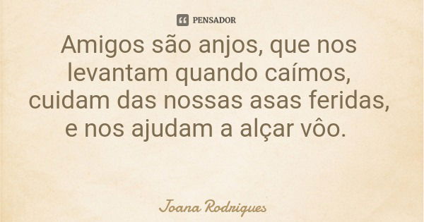Amigos são anjos, que nos levantam quando caímos, cuidam das nossas asas feridas, e nos ajudam a alçar vôo.... Frase de Joana Rodrigues.