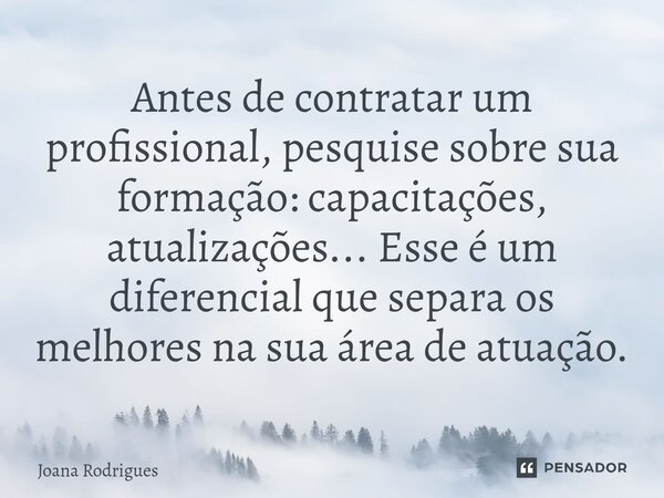 ⁠Antes de contratar um profissional, pesquise sobre sua formação: capacitações, atualizações... Esse é um diferencial que separa os melhores na sua área de atua... Frase de Joana Rodrigues.