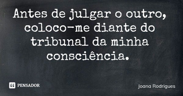 Antes de julgar o outro, coloco-me diante do tribunal da minha consciência.... Frase de Joana Rodrigues.