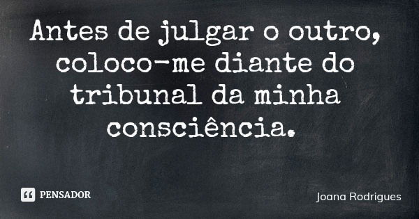 Antes de julgar o outro, coloco-me diante do tribunal da minha consciência.... Frase de Joana Rodrigues.