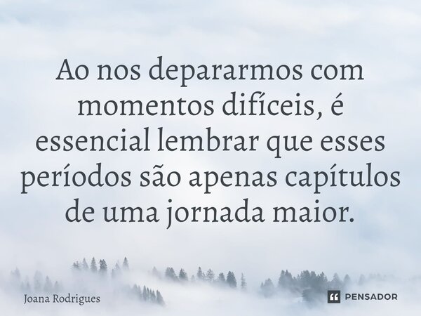 ⁠Ao nos depararmos com momentos difíceis, é essencial lembrar que esses períodos são apenas capítulos de uma jornada maior.... Frase de Joana Rodrigues.