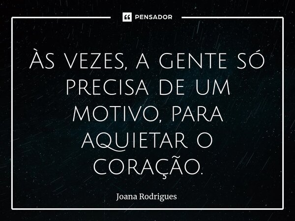 ⁠Às vezes, a gente só precisa de um motivo, para aquietar o coração.... Frase de Joana Rodrigues.
