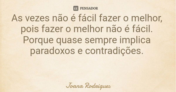 As vezes não é fácil fazer o melhor, pois fazer o melhor não é fácil. Porque quase sempre implica paradoxos e contradições.... Frase de Joana Rodrigues.