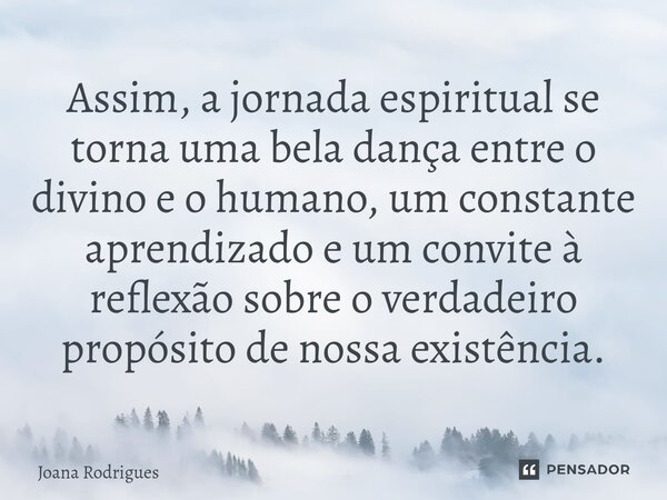 ⁠Assim, a jornada espiritual se torna uma bela dança entre o divino e o humano, um constante aprendizado e um convite à reflexão sobre o verdadeiro propósito de... Frase de Joana Rodrigues.