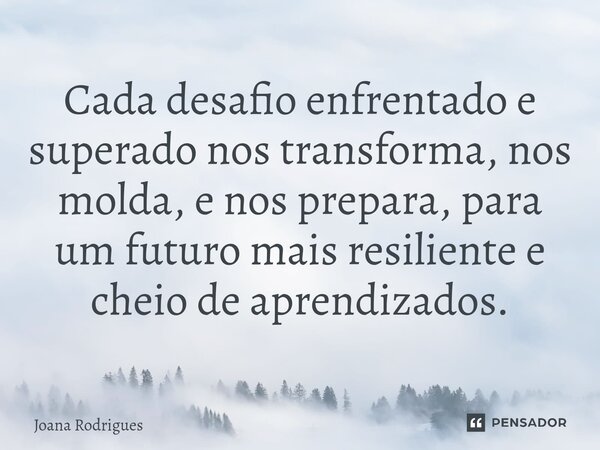 ⁠Cada desafio enfrentado e superado nos transforma, nos molda, e nos prepara, para um futuro mais resiliente e cheio de aprendizados.... Frase de Joana Rodrigues.