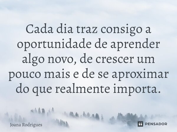 ⁠Cada dia traz consigo a oportunidade de aprender algo novo, de crescer um pouco mais e de se aproximar do que realmente importa.... Frase de Joana Rodrigues.