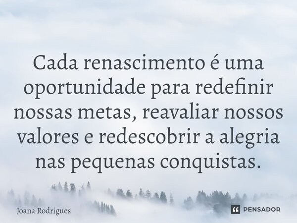 ⁠Cada renascimento é uma oportunidade para redefinir nossas metas, reavaliar nossos valores e redescobrir a alegria nas pequenas conquistas.... Frase de Joana Rodrigues.