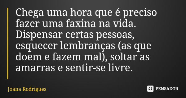 Chega uma hora que é preciso fazer uma faxina na vida. Dispensar certas pessoas, esquecer lembranças (as que doem e fazem mal), soltar as amarras e sentir-se li... Frase de Joana Rodrigues.