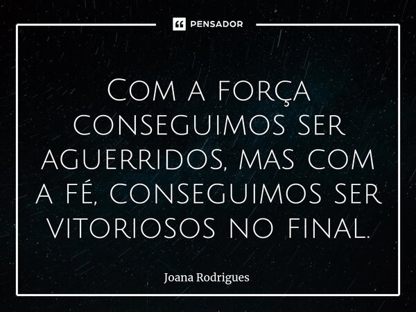 ⁠Com a força conseguimos ser aguerridos, mas com a fé, conseguimos ser vitoriosos no final.... Frase de Joana Rodrigues.