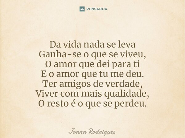 Da vida nada se leva Ganha-se o que se viveu, O amor que dei para ti E o amor que tu me deu. Ter amigos de verdade, Viver com mais qualidade, O resto é o que se... Frase de Joana Rodrigues.