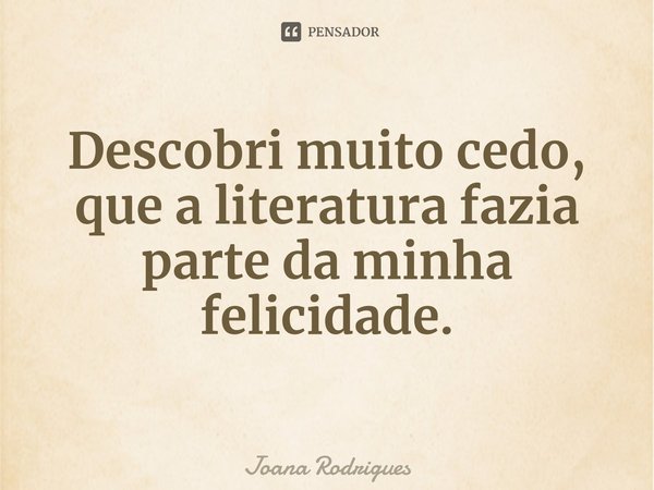 ⁠Descobri muito cedo, que a literatura fazia parte da minha felicidade.... Frase de Joana Rodrigues.