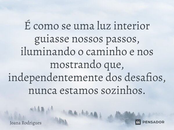 ⁠É como se uma luz interior guiasse nossos passos, iluminando o caminho e nos mostrando que, independentemente dos desafios, nunca estamos sozinhos.... Frase de Joana Rodrigues.