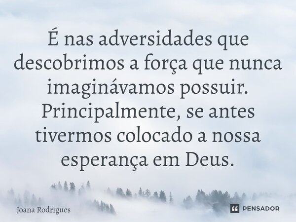 ⁠É nas adversidades que descobrimos a força que nunca imaginávamos possuir. Principalmente, se antes tivermos colocado a nossa esperança em Deus.... Frase de Joana Rodrigues.