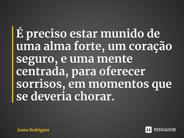 ⁠ É preciso estar munido de uma alma forte, um coração seguro, e uma mente centrada, para oferecer sorrisos, em momentos que se deveria chorar.... Frase de Joana Rodrigues.