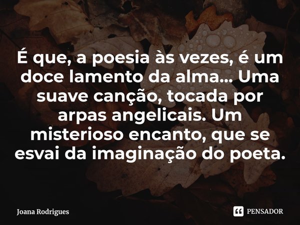 ⁠É que, a poesia às vezes, é um doce lamento da alma... Uma suave canção, tocada por arpas angelicais. Um misterioso encanto, que se esvai da imaginação do poet... Frase de Joana Rodrigues.