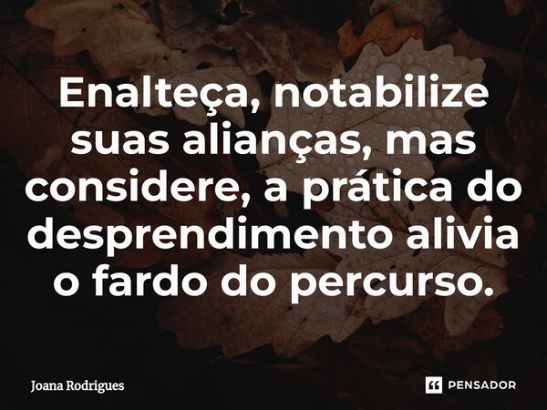 ⁠Enalteça, notabilize suas alianças, mas considere, a prática do desprendimento alivia o fardo do percurso.... Frase de Joana Rodrigues.