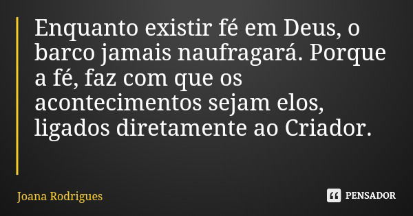 Enquanto existir fé em Deus, o barco jamais naufragará. Porque a fé, faz com que os acontecimentos sejam elos, ligados diretamente ao Criador.... Frase de Joana Rodrigues.
