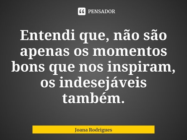 ⁠Entendi que, não são apenas os momentos bons que nos inspiram, os indesejáveis também.... Frase de Joana Rodrigues.