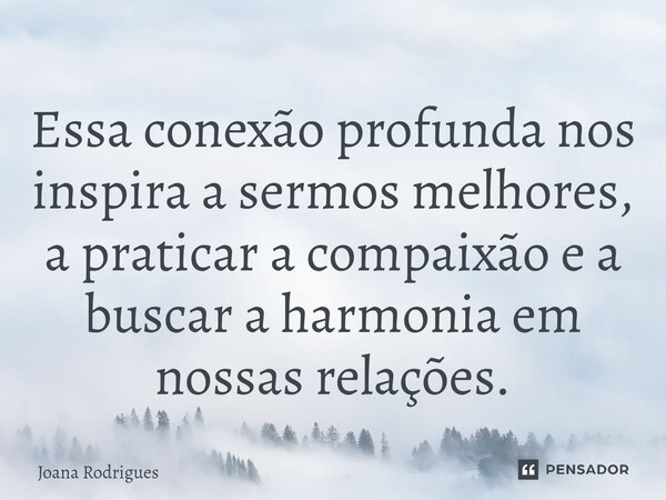 ⁠Essa conexão profunda nos inspira a sermos melhores, a praticar a compaixão e a buscar a harmonia em nossas relações.... Frase de Joana Rodrigues.