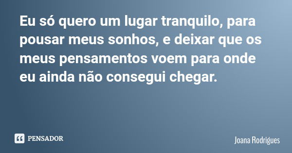 Eu só quero um lugar tranquilo, para pousar meus sonhos, e deixar que os meus pensamentos voem para onde eu ainda não consegui chegar.... Frase de Joana Rodrigues.