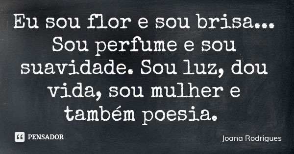 Eu sou flor e sou brisa... Sou perfume e sou suavidade. Sou luz, dou vida, sou mulher e também poesia.... Frase de Joana Rodrigues.