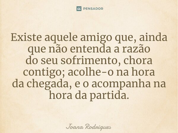 ⁠Existe aquele amigo que, ainda que não entenda a razão do seu sofrimento, chora contigo; acolhe-o na hora da chegada, e o acompanha na hora da partida.... Frase de Joana Rodrigues.