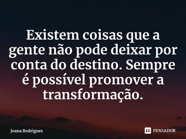 ⁠Existem coisas que a gente não pode deixar por conta do destino. Sempre é possível promover a transformação.... Frase de Joana Rodrigues.