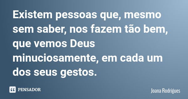 Existem pessoas que, mesmo sem saber, nos fazem tão bem, que vemos Deus minuciosamente, em cada um dos seus gestos.... Frase de Joana Rodrigues.