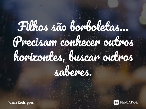 Filhos são borboletas... Precisam conhecer outros horizontes, buscar outros saberes.... Frase de Joana Rodrigues.